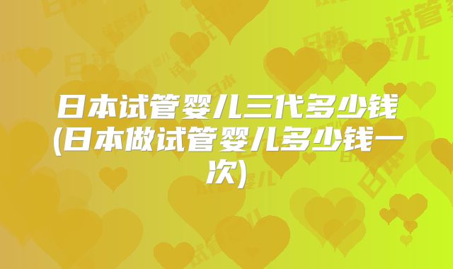 日本试管婴儿三代多少钱(日本做试管婴儿多少钱一次)