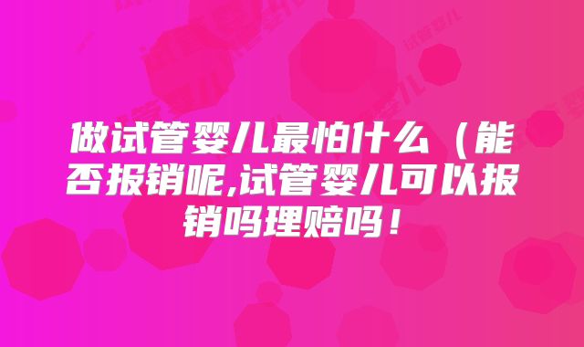 做试管婴儿最怕什么(能否报销呢,试管婴儿可以报销吗理赔吗!