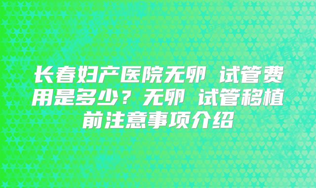 长春妇产医院无卵�试管费用是多少？无卵�试管移植前注意事项介绍