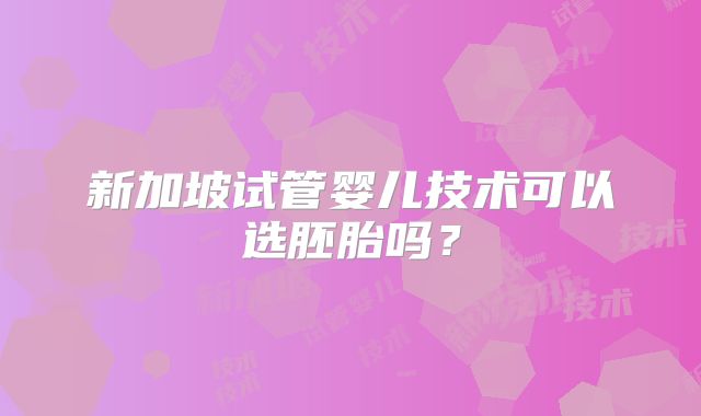 新加坡试管婴儿技术可以选胚胎吗？