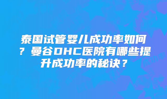 泰国试管婴儿成功率如何？曼谷DHC医院有哪些提升成功率的秘诀？