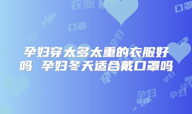 孕妇穿太多太重的衣服好吗 孕妇冬天适合戴口罩吗