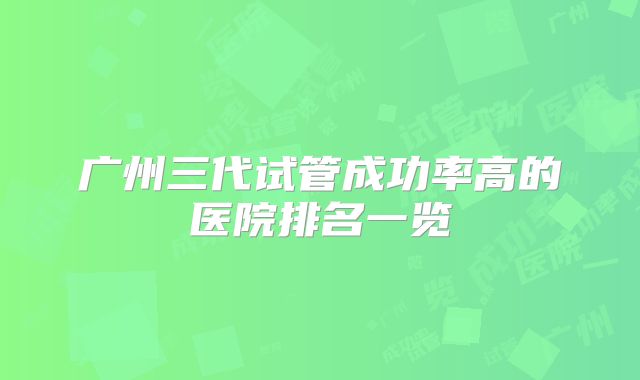 广州三代试管成功率高的医院排名一览