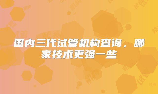 国内三代试管机构查询,哪家技术更强一些
