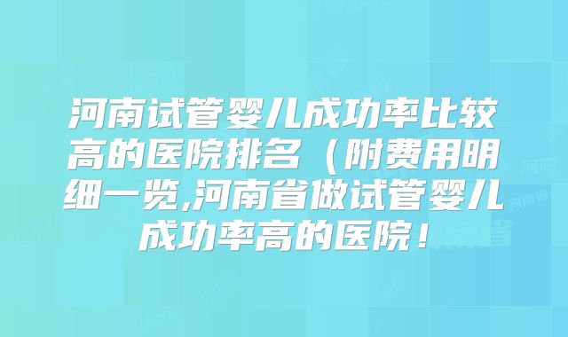 河南试管婴儿成功率比较高的医院排名（附费用明细一览,河南省做试管婴儿成功率高的医院！