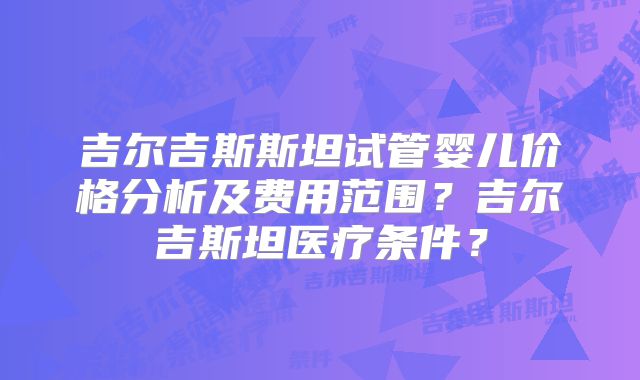 吉尔吉斯斯坦试管婴儿价格分析及费用范围?吉尔吉斯坦医疗条件?