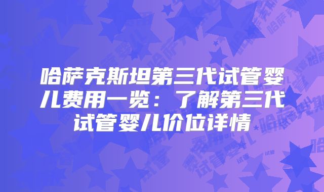 哈萨克斯坦第三代试管婴儿费用一览：了解第三代试管婴儿价位详情