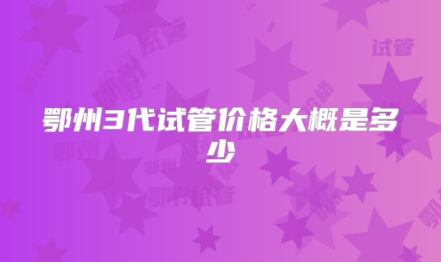 鄂州3代试管价格大概是多少