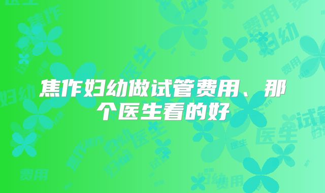 焦作妇幼做试管费用、那个医生看的好