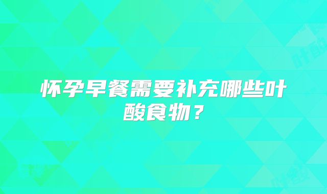 怀孕早餐需要补充哪些叶酸食物？