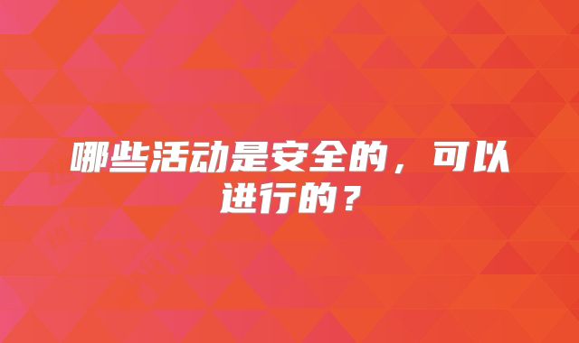 哪些活动是安全的,可以进行的?