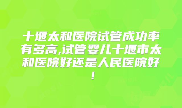十堰太和医院试管成功率有多高,试管婴儿十堰市太和医院好还是人民医院好!