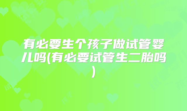 有必要生个孩子做试管婴儿吗(有必要试管生二胎吗)