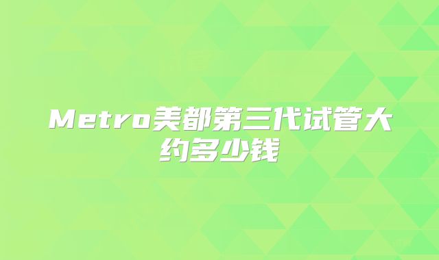 Metro美都第三代试管大约多少钱
