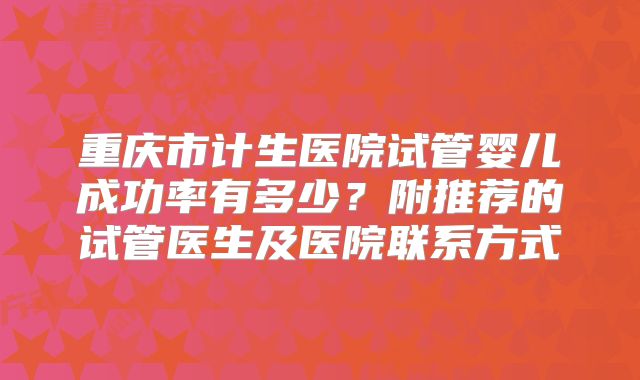 重庆市计生医院试管婴儿成功率有多少？附推荐的试管医生及医院联系方式