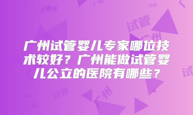广州试管婴儿专家哪位技术较好？广州能做试管婴儿公立的医院有哪些？