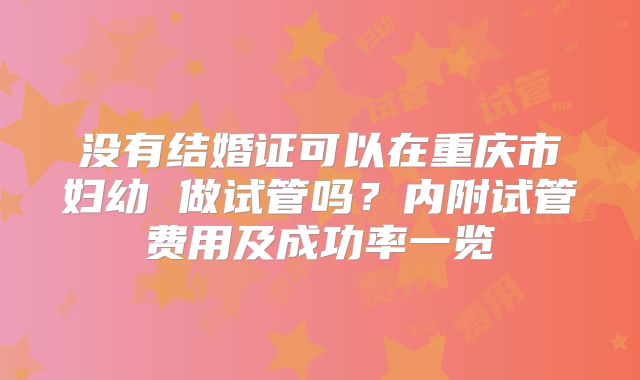 没有结婚证可以在重庆市妇幼 做试管吗?内附试管费用及成功率一览