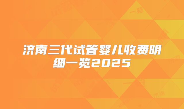 济南三代试管婴儿收费明细一览2025