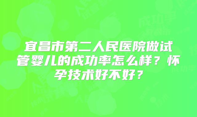 宜昌市第二人民医院做试管婴儿的成功率怎么样？怀孕技术好不好？