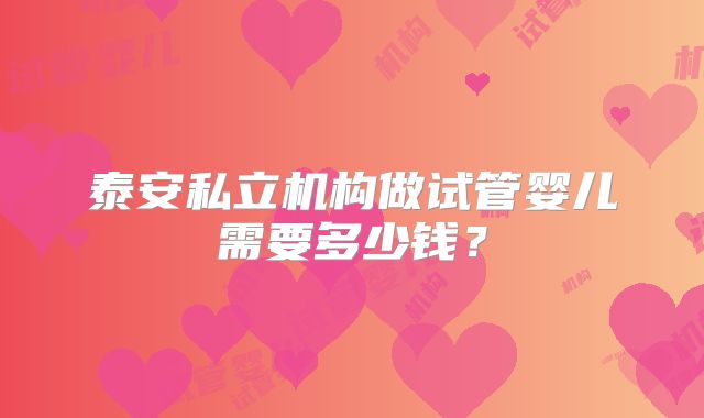 泰安私立机构做试管婴儿需要多少钱？