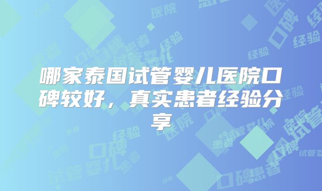 哪家泰国试管婴儿医院口碑较好，真实患者经验分享