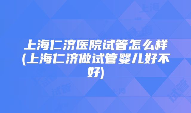 上海仁济医院试管怎么样(上海仁济做试管婴儿好不好)