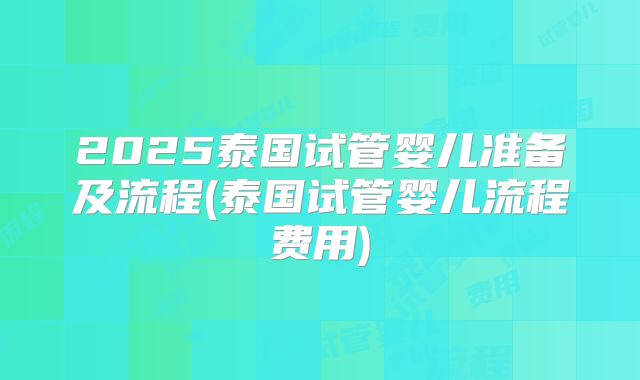 2025泰国试管婴儿准备及流程(泰国试管婴儿流程费用)