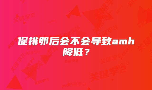 促排卵后会不会导致amh降低？