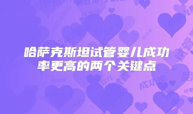 哈萨克斯坦试管婴儿成功率更高的两个关键点