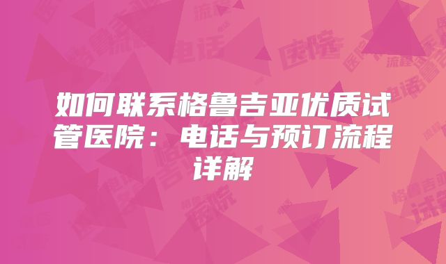 如何联系格鲁吉亚优质试管医院：电话与预订流程详解