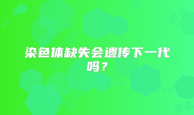 染色体缺失会遗传下一代吗?
