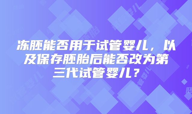 冻胚能否用于试管婴儿,以及保存胚胎后能否改为第三代试管婴儿?