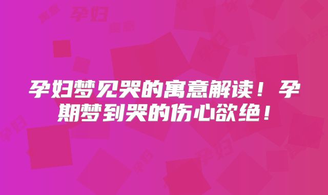 孕妇梦见哭的寓意解读!孕期梦到哭的伤心欲绝!