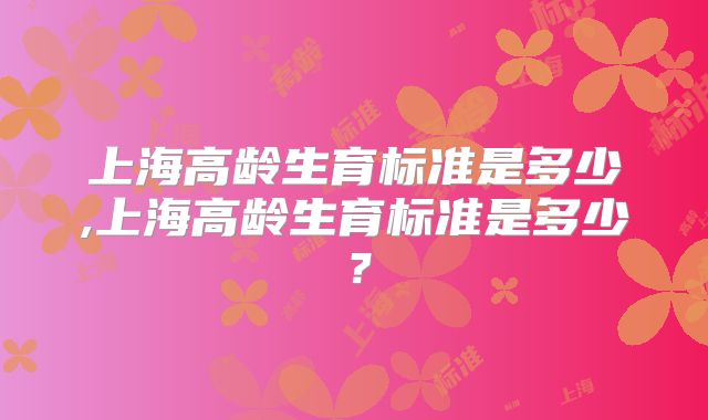 上海高龄生育标准是多少,上海高龄生育标准是多少？