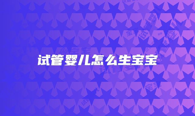 试管婴儿怎么生宝宝