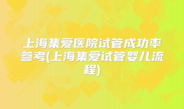 上海集爱医院试管成功率参考(上海集爱试管婴儿流程)