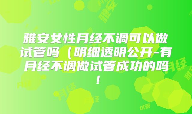 雅安女性月经不调可以做试管吗（明细透明公开-有月经不调做试管成功的吗！