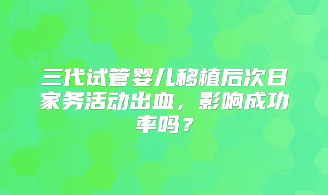 三代试管婴儿移植后次日家务活动出血,影响成功率吗?