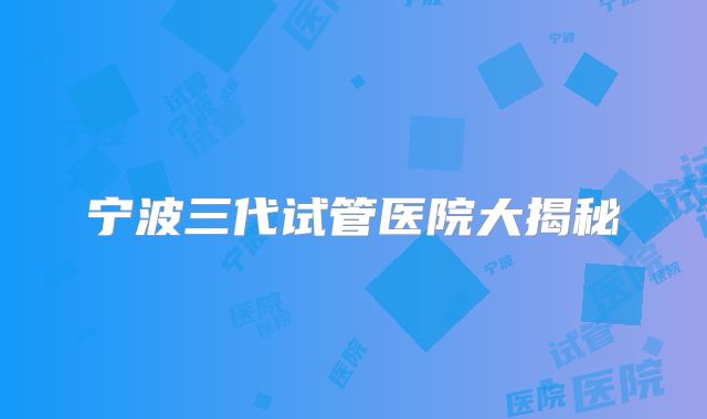 宁波三代试管医院大揭秘