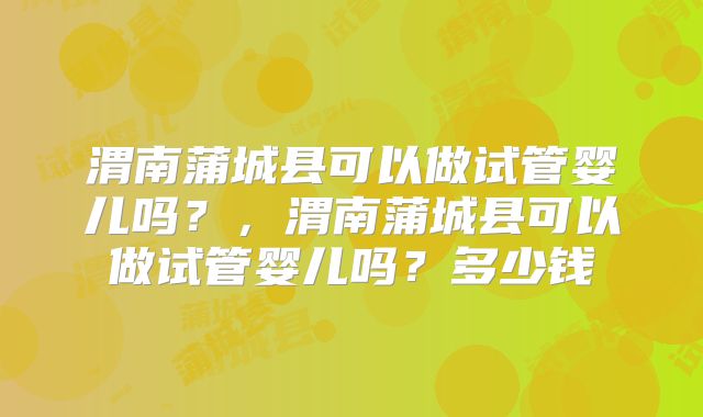渭南蒲城县可以做试管婴儿吗？，渭南蒲城县可以做试管婴儿吗？多少钱