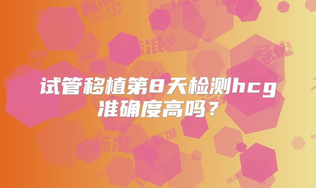 试管移植第8天检测hcg准确度高吗？