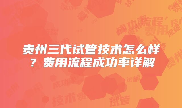 贵州三代试管技术怎么样？费用流程成功率详解