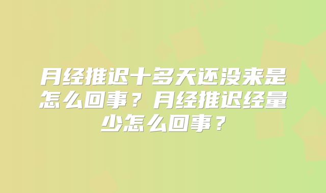 月经推迟十多天还没来是怎么回事？月经推迟经量少怎么回事？