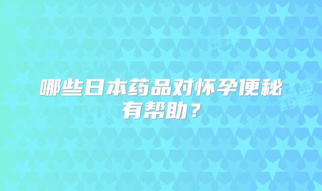 哪些日本药品对怀孕便秘有帮助?