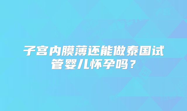 子宫内膜薄还能做泰国试管婴儿怀孕吗？