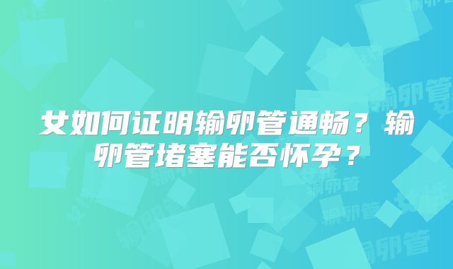 女如何证明输卵管通畅？输卵管堵塞能否怀孕？