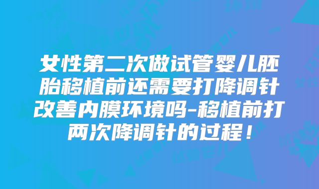 女性第二次做试管婴儿胚胎移植前还需要打降调针改善内膜环境吗-移植前打两次降调针的过程!