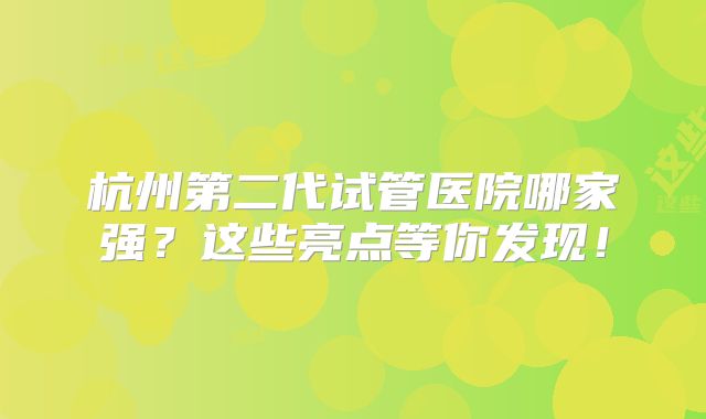 杭州第二代试管医院哪家强？这些亮点等你发现！