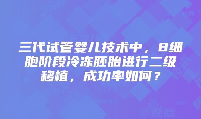 三代试管婴儿技术中，8细胞阶段冷冻胚胎进行二级移植，成功率如何？