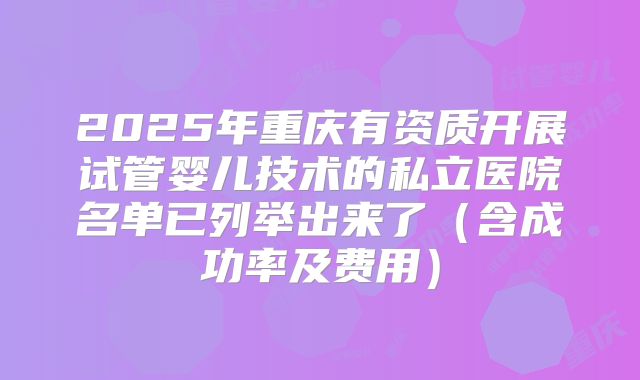 2025年重庆有资质开展试管婴儿技术的私立医院名单已列举出来了(含成功率及费用)